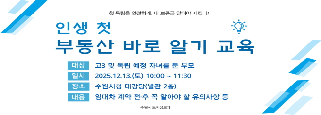 인생 첫 부동산 바로 알기 교육  대상:고3 및 독립 예정 자녀를 둔 부모  일시: 2025. 12. 13.(토) 10:00 ~ 11:30  장소 : 수원시청 대강당(2층)  내용: 임대차 계약 전후 꼭 알아야 할 유의사항 등